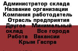 Администратор склада › Название организации ­ Компания-работодатель › Отрасль предприятия ­ Другое › Минимальный оклад ­ 1 - Все города Работа » Вакансии   . Крым,Гаспра